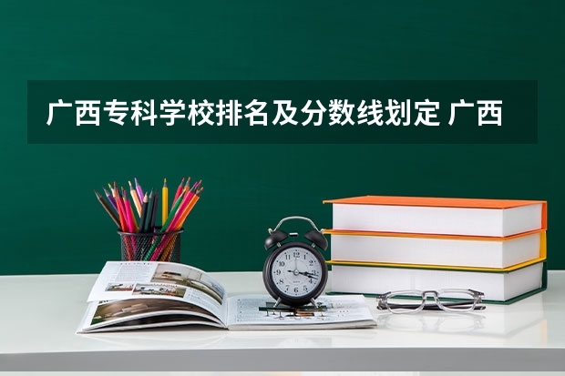 广西专科学校排名及分数线划定 广西大专院校排名及录取分数线