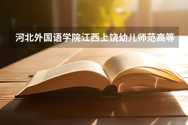 河北外国语学院江西上饶幼儿师范高等学校那个好（江西省公办大专学院排名）