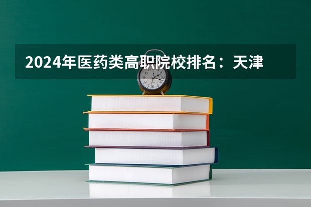 2024年医药类高职院校排名：天津医学高等专科学校第一（四川医学类学校排名）