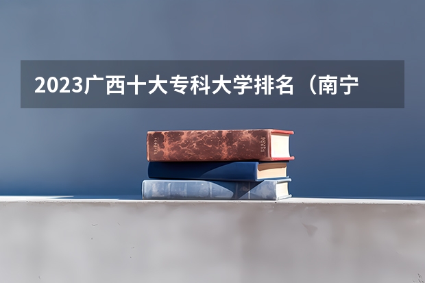 2023广西十大专科大学排名（南宁专科学校排名及分数线）