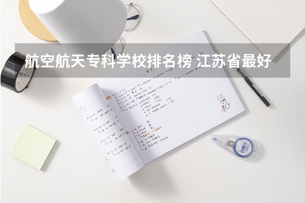 航空航天专科学校排名榜 江苏省最好的专科院校
