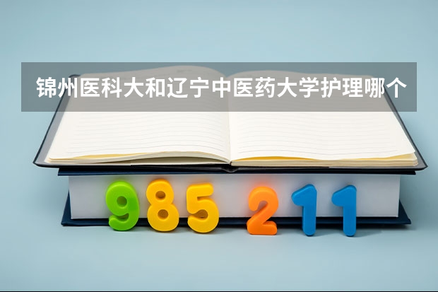 锦州医科大和辽宁中医药大学护理哪个好