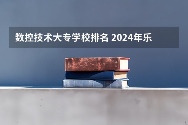 数控技术大专学校排名 2024年乐山数控技术应用中职学校排名榜