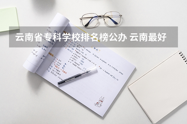 云南省专科学校排名榜公办 云南最好的公办专科大学