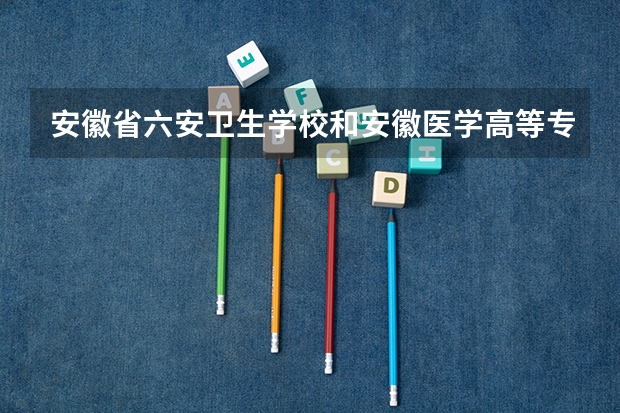 安徽省六安卫生学校和安徽医学高等专科学校哪个好?