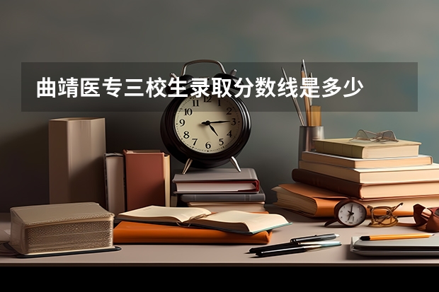 曲靖医专三校生录取分数线是多少
