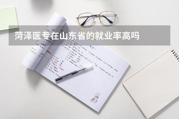 菏泽医专在山东省的就业率高吗