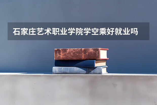 石家庄艺术职业学院学空乘好就业吗