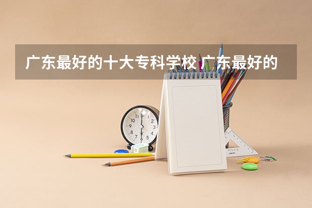 广东最好的十大专科学校 广东最好的专科学校排名
