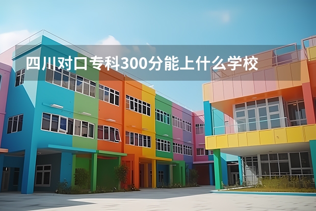 四川对口专科300分能上什么学校