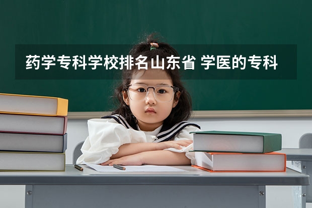 药学专科学校排名山东省 学医的专科学校排名