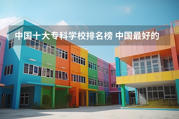 中国十大专科学校排名榜 中国最好的专科学校前十名