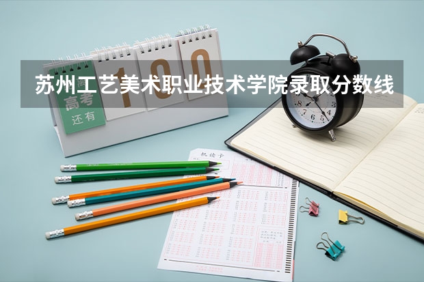 苏州工艺美术职业技术学院录取分数线是多少？