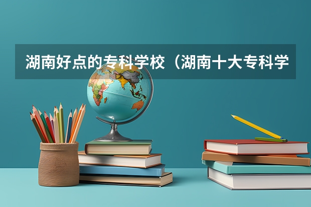 湖南好点的专科学校（湖南十大专科学校排名）