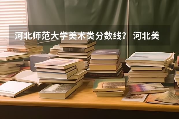 河北师范大学美术类分数线？ 河北美术学院专科升本科分数线