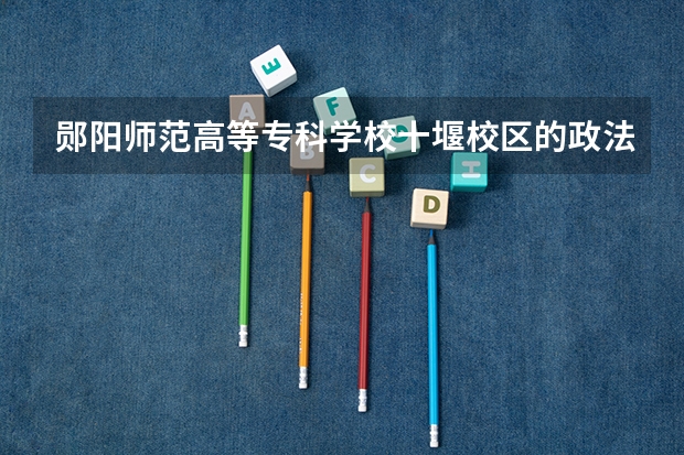 郧阳师范高等专科学校十堰校区的政法与旅游系 郧阳师范高等专科学校十堰校区的外语系