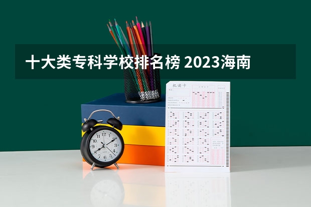 十大类专科学校排名榜 2023海南十大专科大学排名