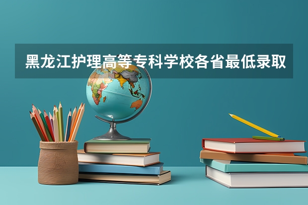 黑龙江护理高等专科学校各省最低录取分数线及位次 河南护理专科学校分数线排名
