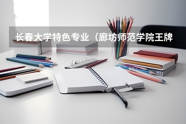 长春大学特色专业（廊坊师范学院王牌专业排名一览表）