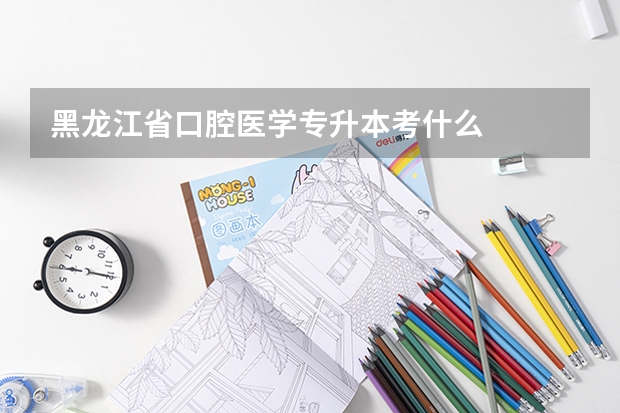 黑龙江省口腔医学专升本考什么
