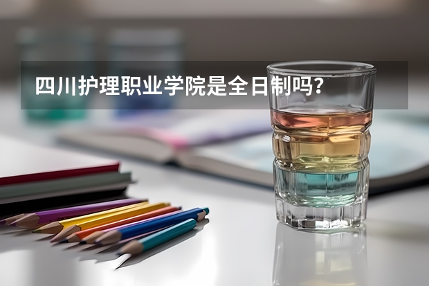 四川护理职业学院是全日制吗?