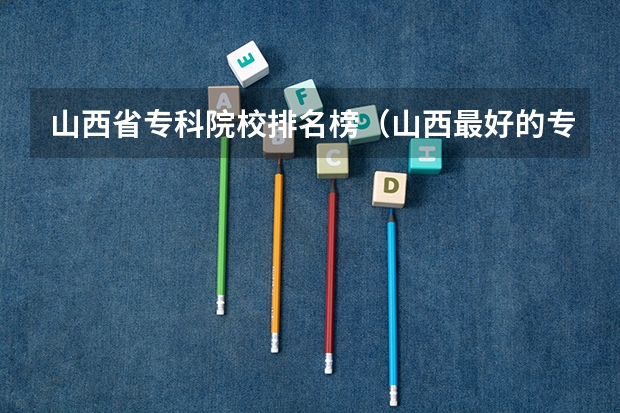 山西省专科院校排名榜（山西最好的专科学校排名前十）