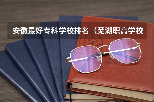 安徽最好专科学校排名（芜湖职高学校排名）