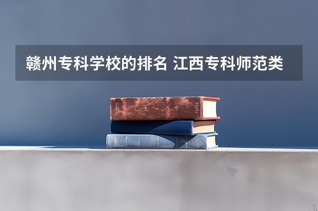 赣州专科学校的排名 江西专科师范类排名