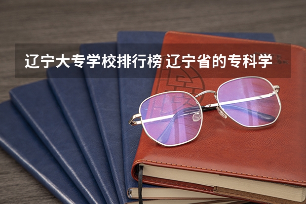 辽宁大专学校排行榜 辽宁省的专科学校排名