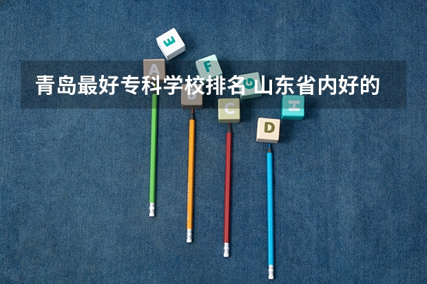 青岛最好专科学校排名 山东省内好的专科学校排名