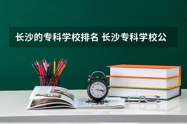 长沙的专科学校排名 长沙专科学校公办排名