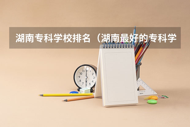 湖南专科学校排名（湖南最好的专科学校排名）