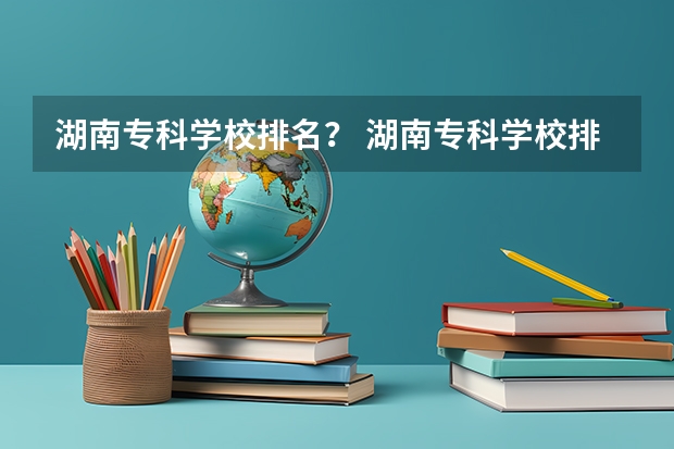 湖南专科学校排名？ 湖南专科学校排名前十公办大专