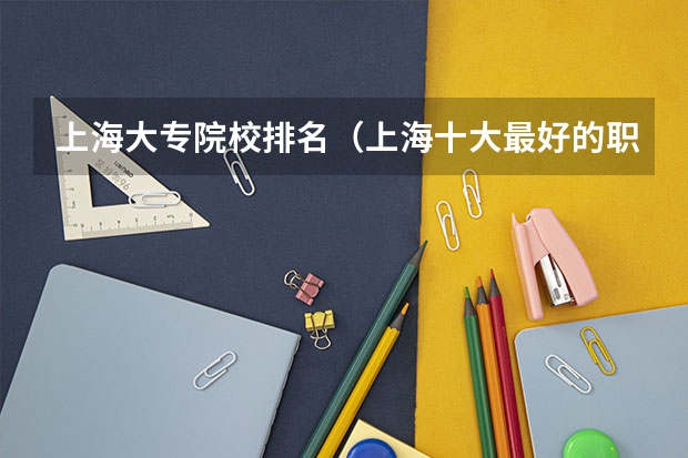 上海大专院校排名（上海十大最好的职业学校）