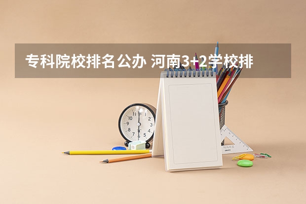 专科院校排名公办 河南3+2学校排名榜最好的学校