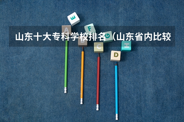 山东十大专科学校排名（山东省内比较好的专科学校排名）