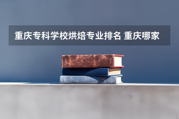 重庆专科学校烘焙专业排名 重庆哪家烘焙学校好一些，想学西点？