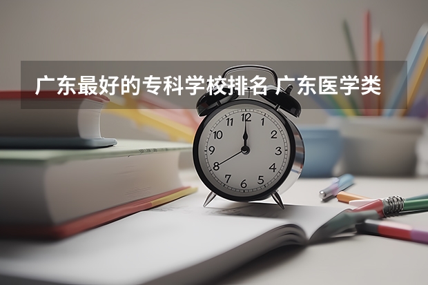 广东最好的专科学校排名 广东医学类大专院校排名
