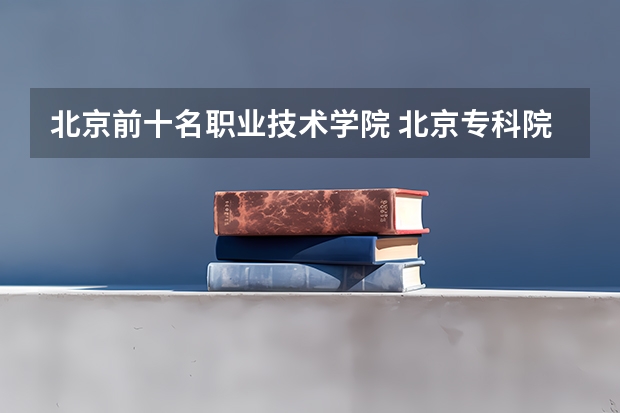 北京前十名职业技术学院 北京专科院校排名最新排行榜