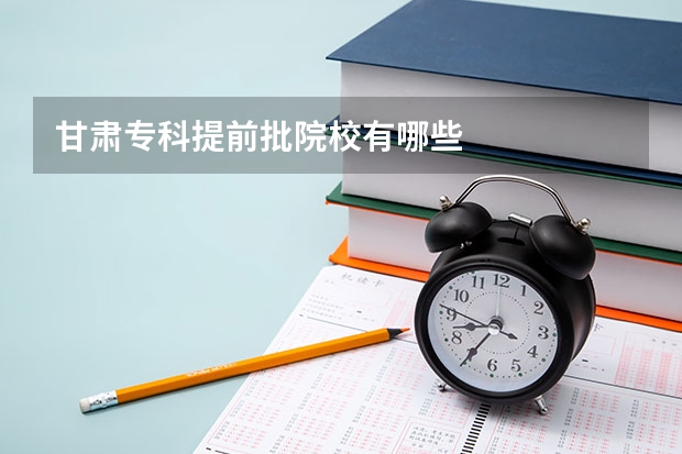 甘肃专科提前批院校有哪些