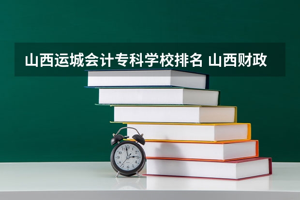 山西运城会计专科学校排名 山西财政税务专科学校排名