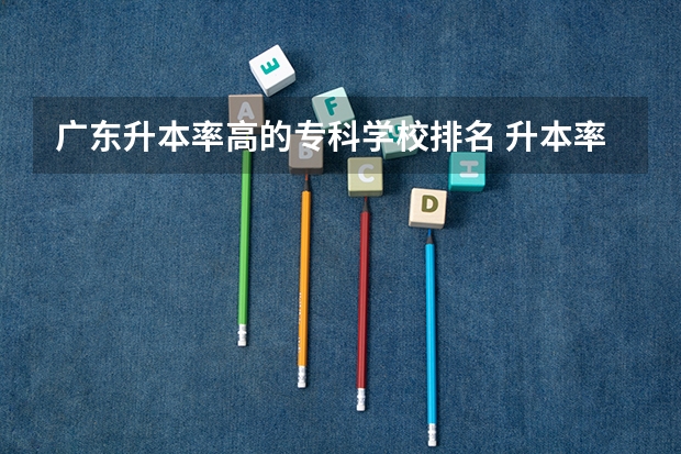 广东升本率高的专科学校排名 升本率高的专科学校排名
