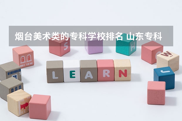 烟台美术类的专科学校排名 山东专科学校排名