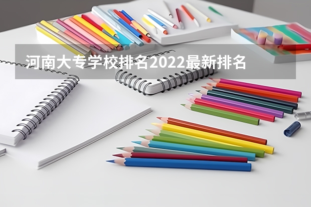 河南大专学校排名2022最新排名 河南省大专学校排名榜 河南省最好的专科学校的排名