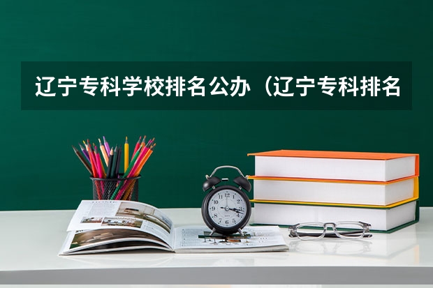 辽宁专科学校排名公办（辽宁专科排名）