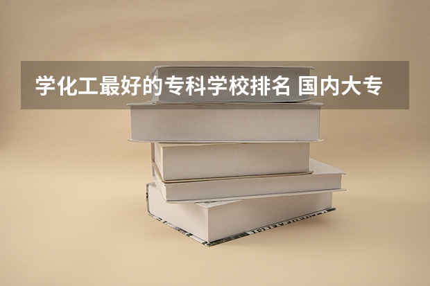 学化工最好的专科学校排名 国内大专排名