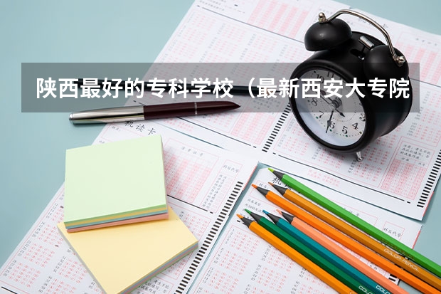 陕西最好的专科学校（最新西安大专院校排名(西安大专学校排名）