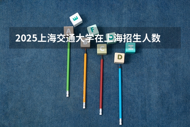 2025上海交通大学在上海招生人数计划预测