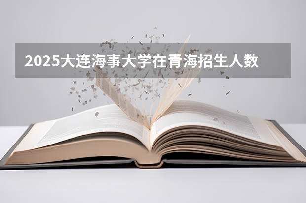 2025大连海事大学在青海招生人数计划预测
