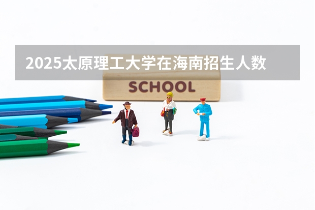 2025太原理工大学在海南招生人数计划预测